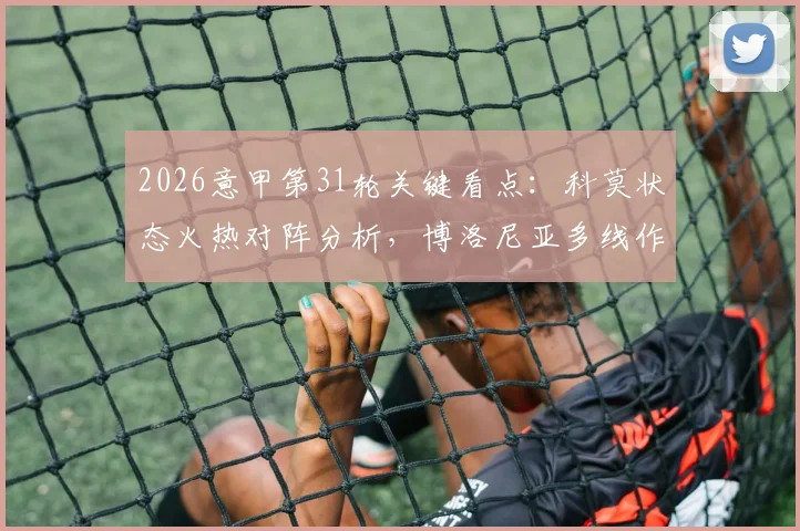 2026意甲第31轮关键看点：科莫状态火热对阵分析，博洛尼亚多线作战如何应对联赛挑战