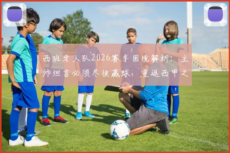 西班牙人队2026赛季困境解析：主帅坦言必须尽快赢球，重返西甲之路何在？