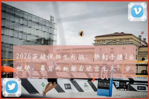 2026英超保级生死战：热刺手握2分优势，最后两轮能否逃出生天？分析降级区三队赛程与前景