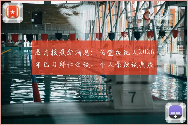 图片报最新消息：戈登经纪人2026年已与拜仁会谈，个人条款谈判成关键，转会可能性深度分析