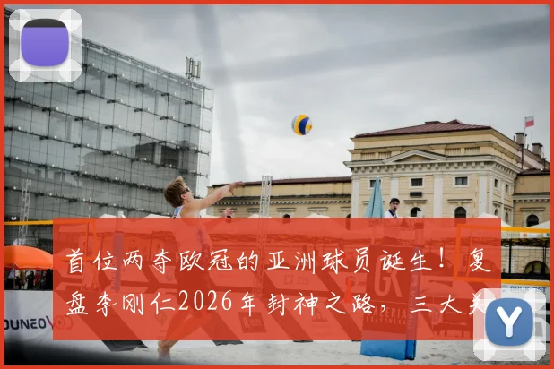 首位两夺欧冠的亚洲球员诞生！复盘李刚仁2026年封神之路，三大关键战役解析