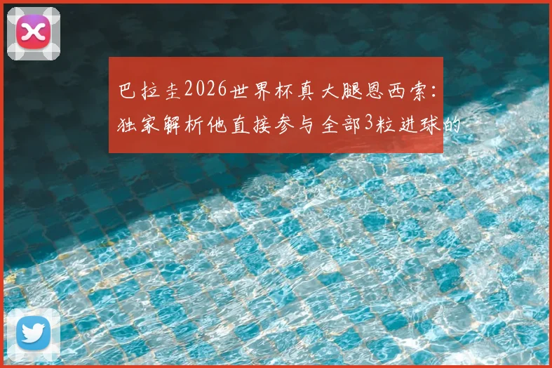 巴拉圭2026世界杯真大腿恩西索:独家解析他直接参与全部3粒进球的统治级表现,数据详情一览