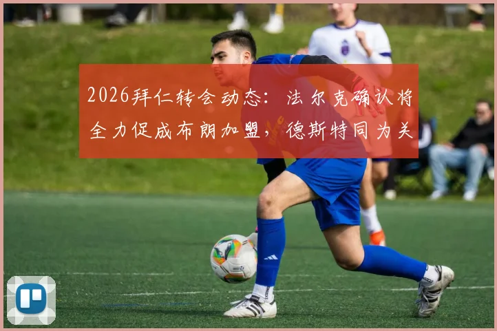2026拜仁转会动态:法尔克确认将全力促成布朗加盟,德斯特同为关键备选引援目标