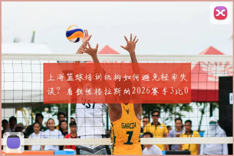 上海篮球培训机构如何避免轻率失误？看教练格拉斯纳2026赛季3比0大胜后仍严抓细节