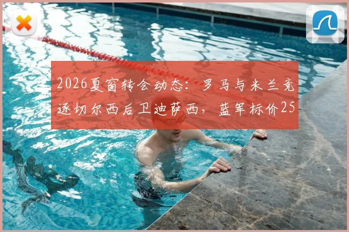 2026夏窗转会动态:罗马与米兰竞逐切尔西后卫迪萨西,蓝军标价2500万英镑引关注
