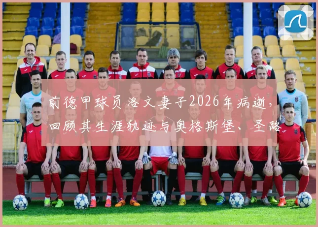 前德甲球员洛文妻子2026年病逝,回顾其生涯轨迹与奥格斯堡、圣路易斯城俱乐部的温情哀悼