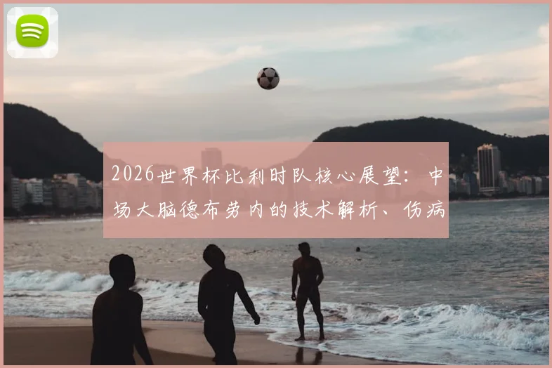 2026世界杯比利时队核心展望：中场大脑德布劳内的技术解析、伤病史影响及欧洲红魔前景分析