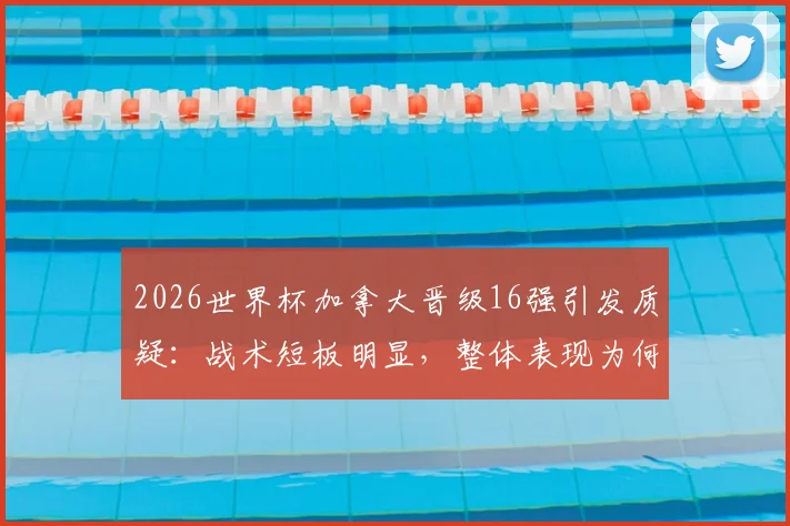 2026世界杯加拿大晋级16强引发质疑:战术短板明显,整体表现为何不被信服?