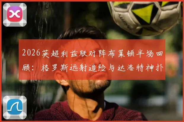 2026英超利兹联对阵布莱顿半场回顾:格罗斯远射造险与达洛特神扑成焦点,解析上半场闷平关键点