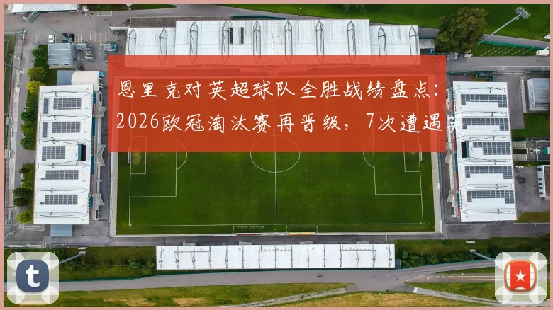 恩里克对英超球队全胜战绩盘点：2026欧冠淘汰赛再晋级，7次遭遇英超强敌的战术奥秘与晋级之路回顾