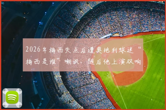 2026年梅西失点后遭奥地利球迷“梅西是谁”嘲讽,随后他上演双响完成最佳回应