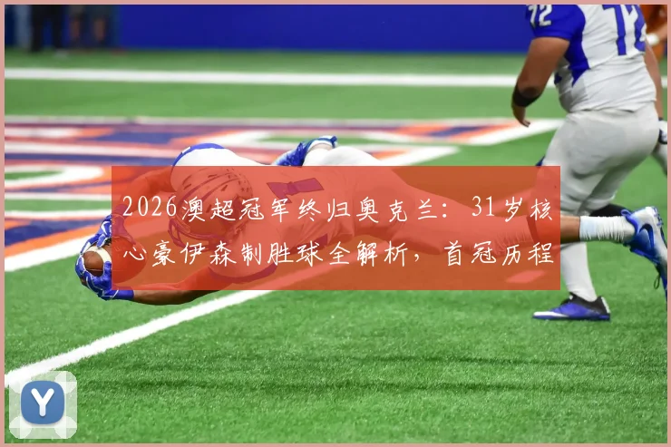 2026澳超冠军终归奥克兰:31岁核心豪伊森制胜球全解析,首冠历程深度回顾