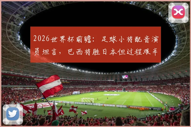 2026世界杯前瞻：足球小将配音演员坦言，巴西将胜日本但过程艰辛，胜负关键在这一点