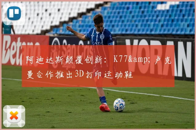 阿迪达斯颠覆创新：K77&amp;卢克曼合作推出3D打印运动鞋