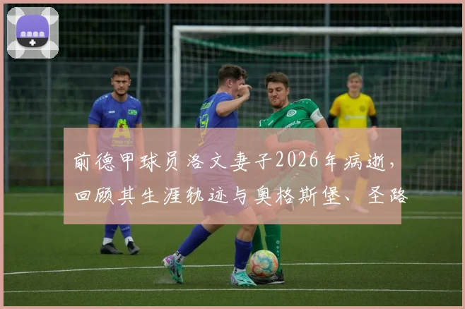 前德甲球员洛文妻子2026年病逝，回顾其生涯轨迹与奥格斯堡、圣路易斯城俱乐部的温情哀悼
