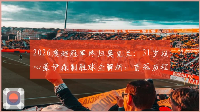 2026澳超冠军终归奥克兰：31岁核心豪伊森制胜球全解析，首冠历程深度回顾