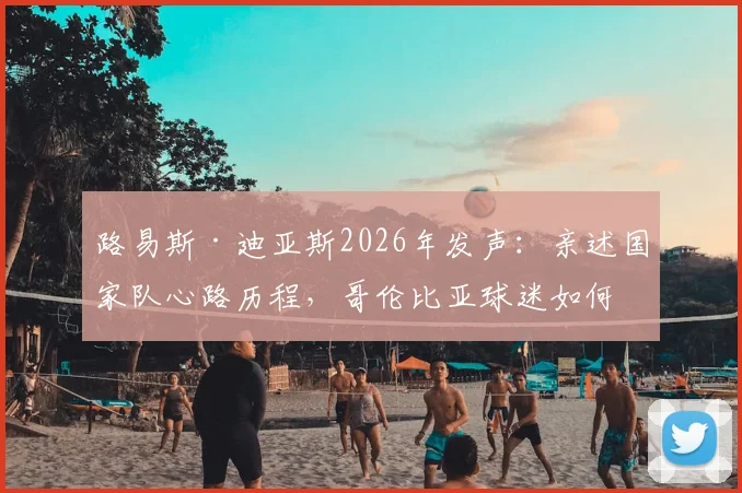 路易斯·迪亚斯2026年发声：亲述国家队心路历程，哥伦比亚球迷如何持续支持他