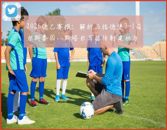 2026德乙赛报：解析马格德堡3-1荷尔斯泰因，斯塔尔马赫传射建功与两队赛季走势
