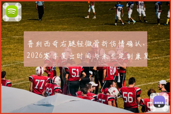 普利西奇右腿轻微骨折伤情确认，2026赛季复出时间与米兰定制康复计划深度解读