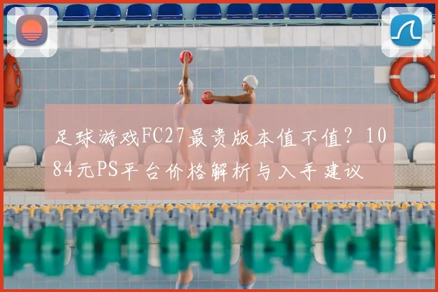 足球游戏FC27最贵版本值不值?1084元PS平台价格解析与入手建议