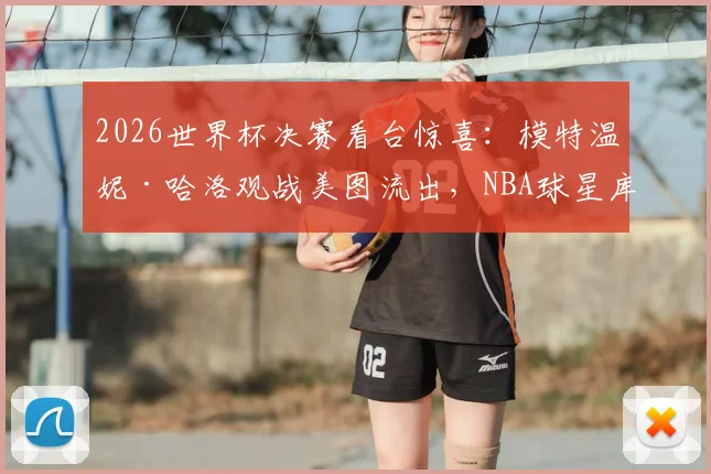 2026世界杯决赛看台惊喜：模特温妮·哈洛观战美图流出，NBA球星库兹马女友身份引热议
