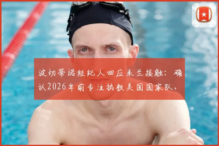 波切蒂诺经纪人回应米兰接触：确认2026年前专注执教美国国家队，未来动向解析