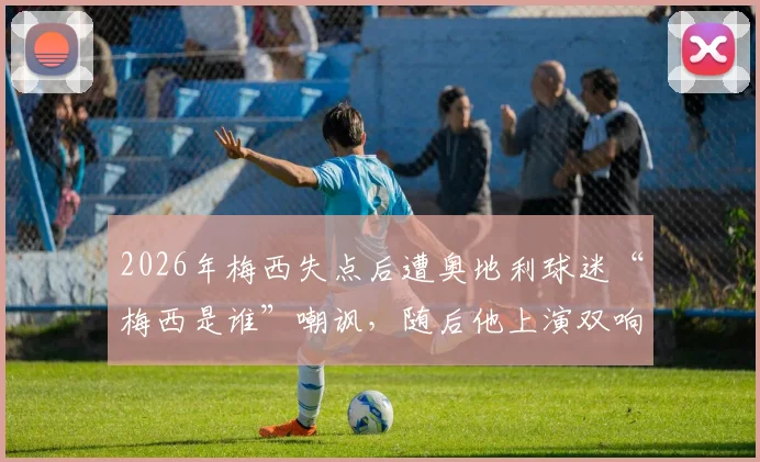 2026年梅西失点后遭奥地利球迷“梅西是谁”嘲讽，随后他上演双响完成最佳回应